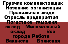 Грузчик-комплектовщик › Название организации ­ Правильные люди › Отрасль предприятия ­ Логистика, таможня, склад › Минимальный оклад ­ 30 000 - Все города Работа » Вакансии   . Брянская обл.,Сельцо г.